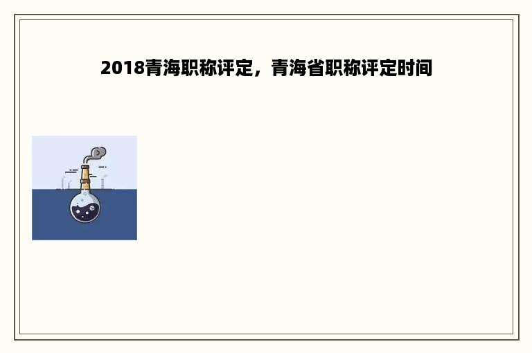 2018青海职称评定，青海省职称评定时间