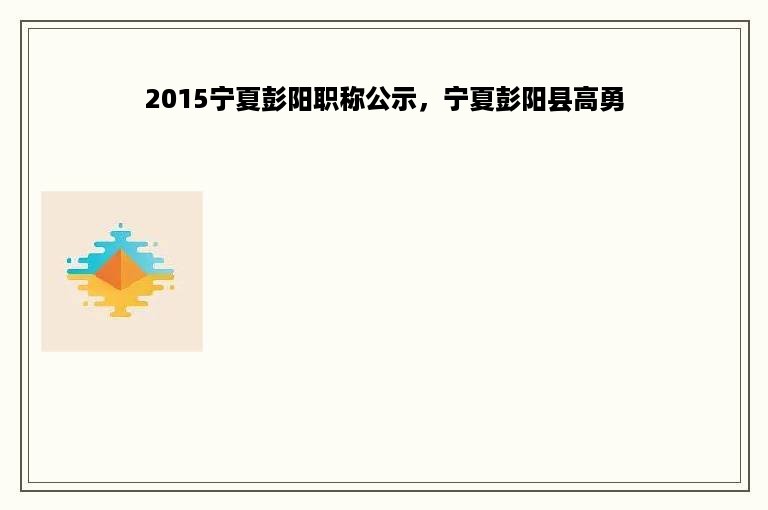 2015宁夏彭阳职称公示，宁夏彭阳县高勇