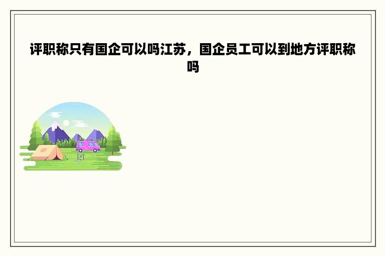 评职称只有国企可以吗江苏，国企员工可以到地方评职称吗