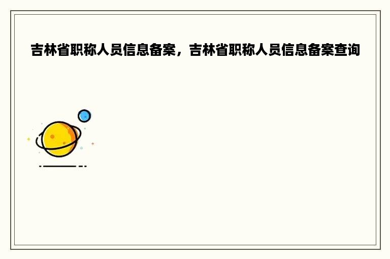 吉林省职称人员信息备案，吉林省职称人员信息备案查询