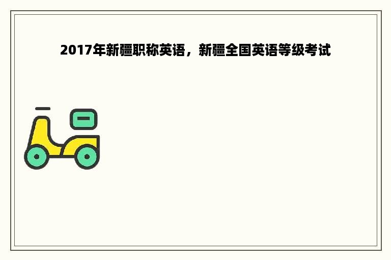 2017年新疆职称英语，新疆全国英语等级考试