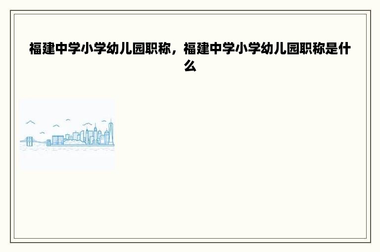 福建中学小学幼儿园职称，福建中学小学幼儿园职称是什么