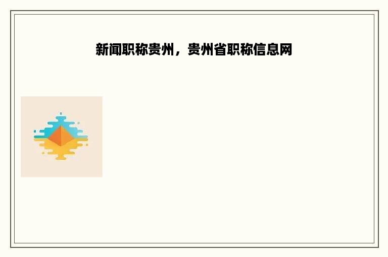 新闻职称贵州，贵州省职称信息网