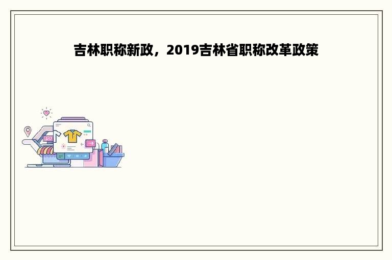 吉林职称新政，2019吉林省职称改革政策