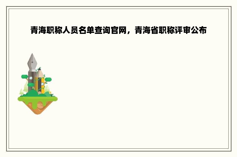 青海职称人员名单查询官网，青海省职称评审公布