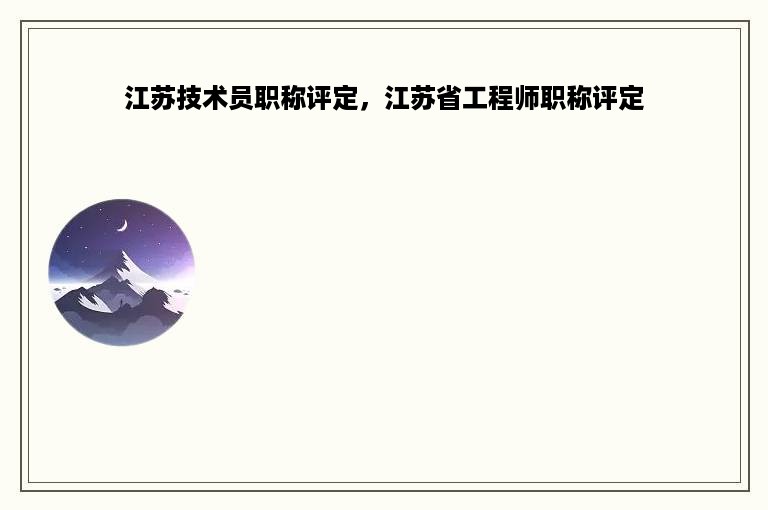 江苏技术员职称评定，江苏省工程师职称评定