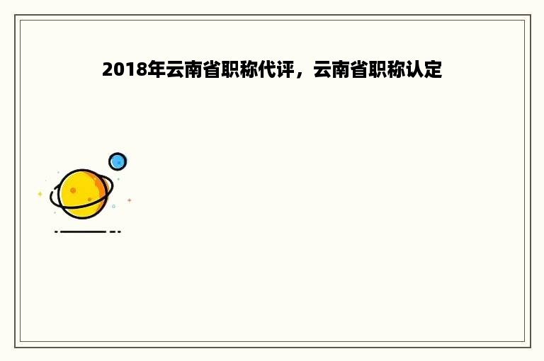 2018年云南省职称代评，云南省职称认定