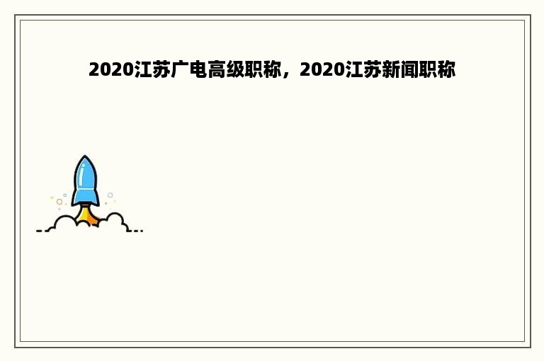 2020江苏广电高级职称，2020江苏新闻职称