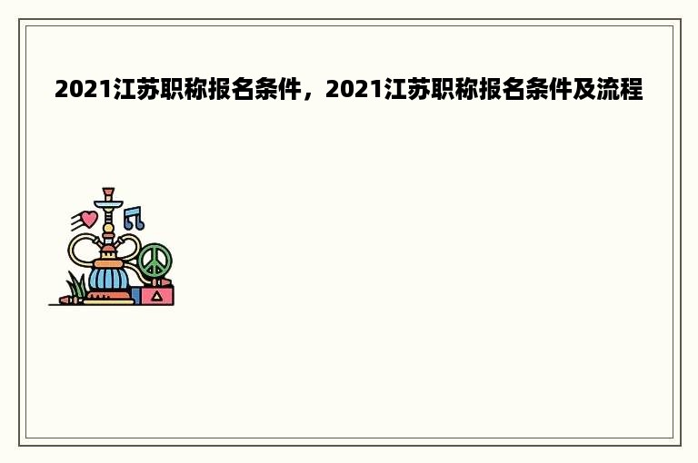 2021江苏职称报名条件，2021江苏职称报名条件及流程