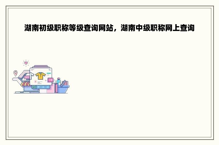 湖南初级职称等级查询网站，湖南中级职称网上查询