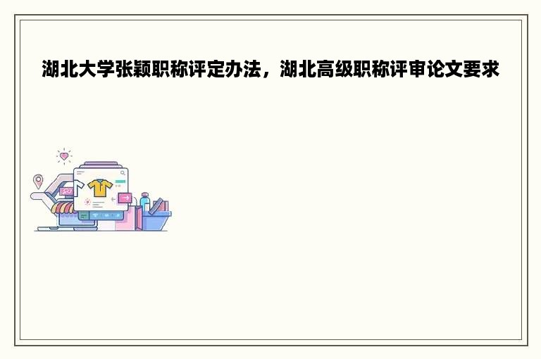 湖北大学张颖职称评定办法，湖北高级职称评审论文要求