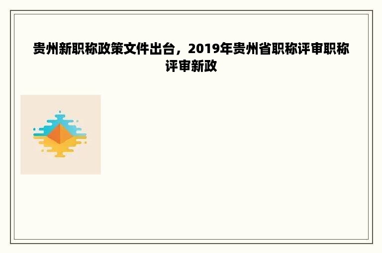 贵州新职称政策文件出台，2019年贵州省职称评审职称评审新政