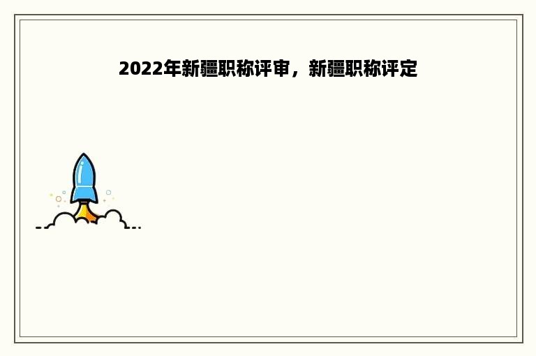 2022年新疆职称评审，新疆职称评定