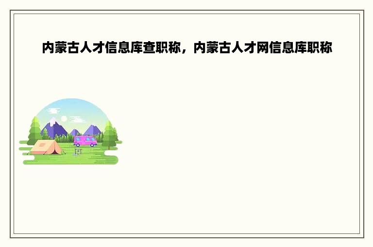 内蒙古人才信息库查职称，内蒙古人才网信息库职称