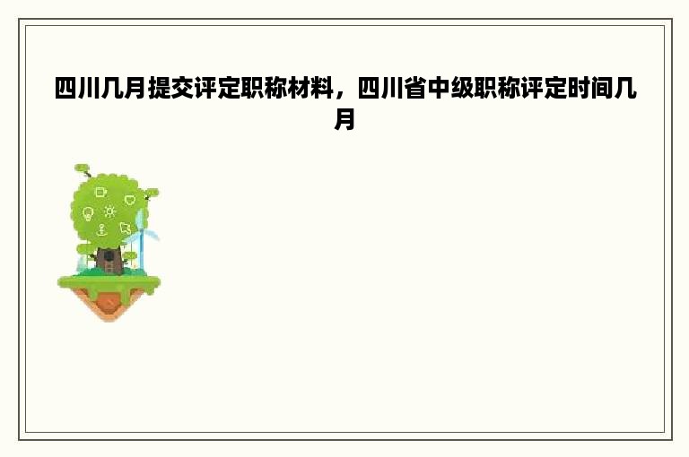 四川几月提交评定职称材料，四川省中级职称评定时间几月