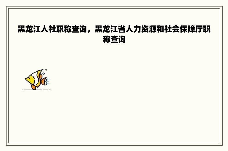 黑龙江人社职称查询，黑龙江省人力资源和社会保障厅职称查询