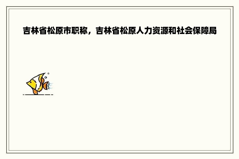 吉林省松原市职称，吉林省松原人力资源和社会保障局