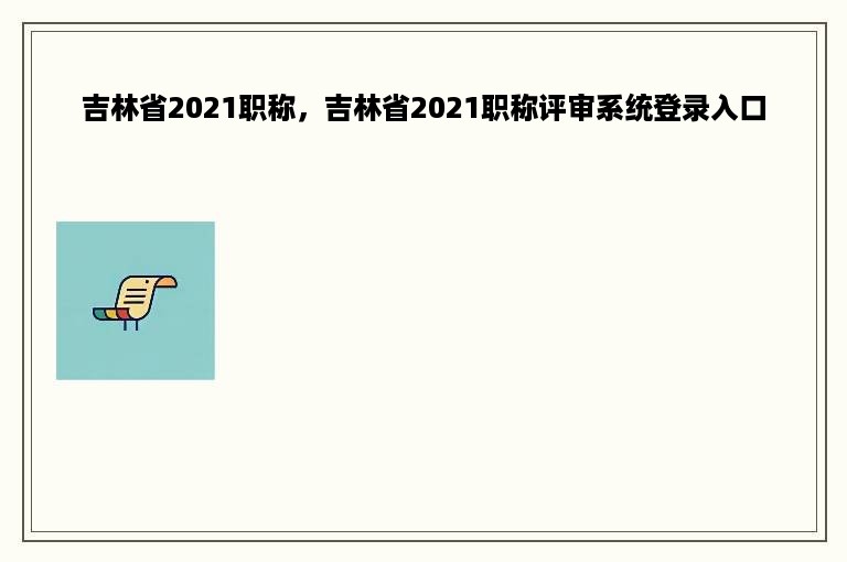 吉林省2021职称，吉林省2021职称评审系统登录入口