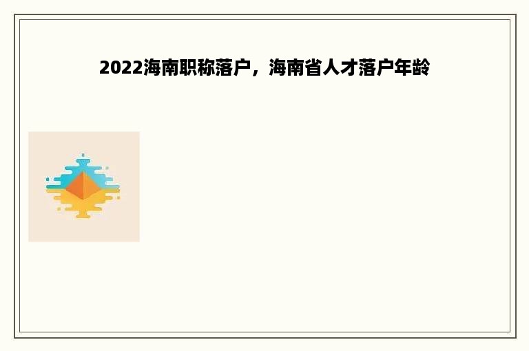 2022海南职称落户，海南省人才落户年龄