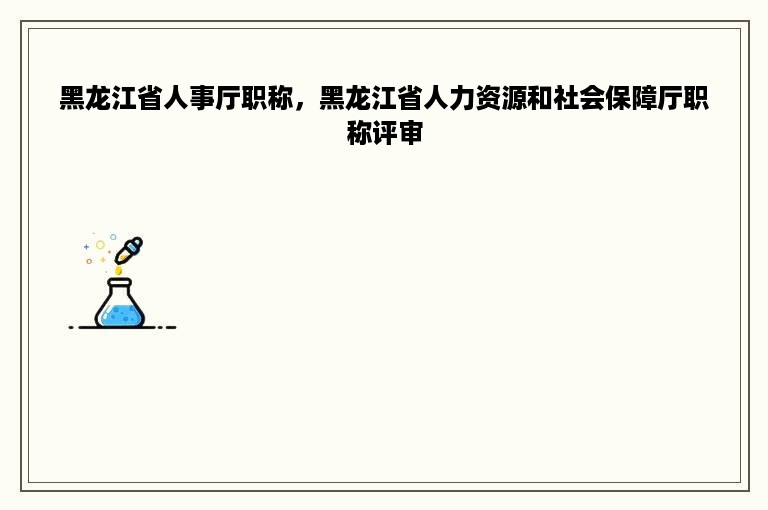 黑龙江省人事厅职称，黑龙江省人力资源和社会保障厅职称评审