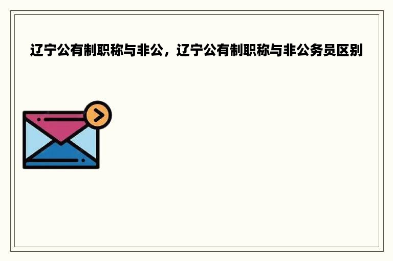 辽宁公有制职称与非公，辽宁公有制职称与非公务员区别