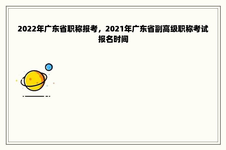 2022年广东省职称报考，2021年广东省副高级职称考试报名时间