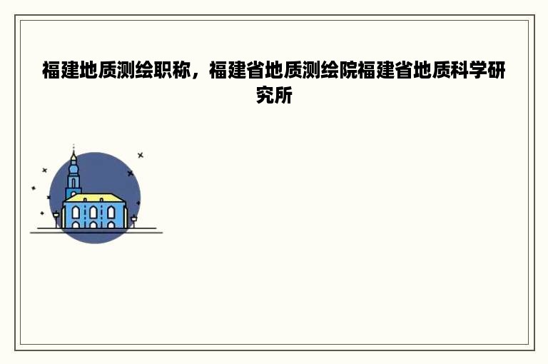 福建地质测绘职称，福建省地质测绘院福建省地质科学研究所