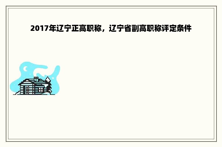 2017年辽宁正高职称，辽宁省副高职称评定条件