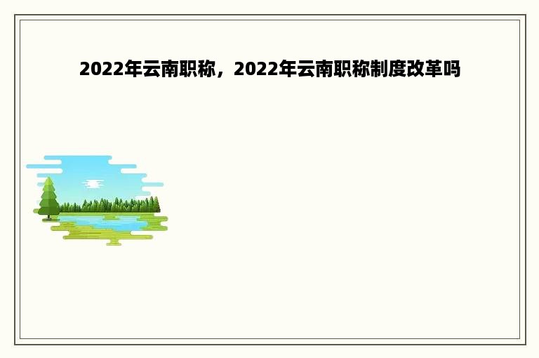 2022年云南职称，2022年云南职称制度改革吗