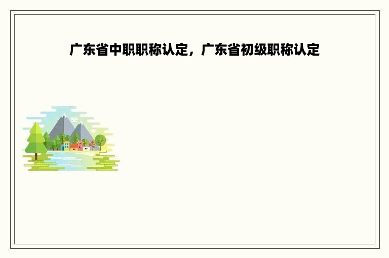 广东省中职职称认定，广东省初级职称认定