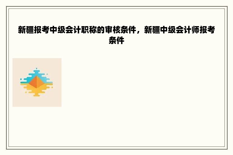 新疆报考中级会计职称的审核条件，新疆中级会计师报考条件