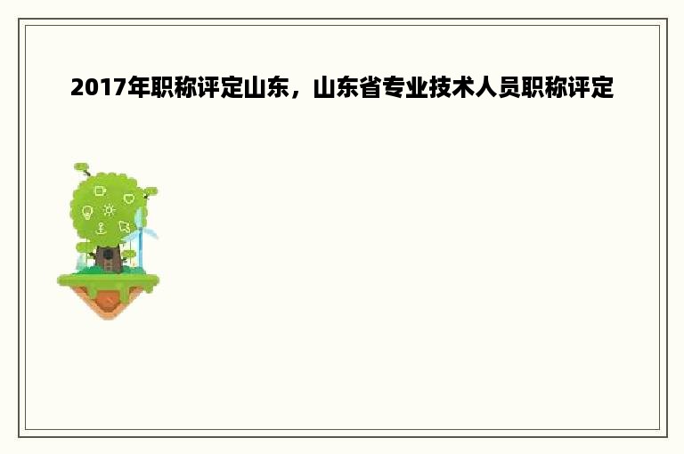 2017年职称评定山东，山东省专业技术人员职称评定