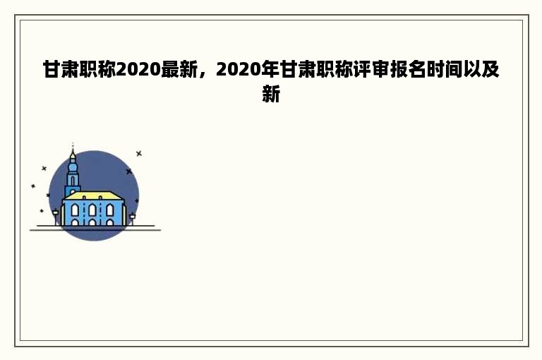 甘肃职称2020最新，2020年甘肃职称评审报名时间以及新