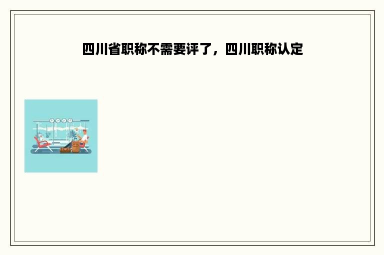 四川省职称不需要评了，四川职称认定