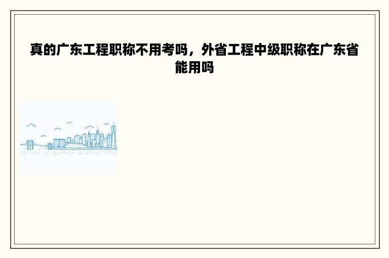 真的广东工程职称不用考吗，外省工程中级职称在广东省能用吗