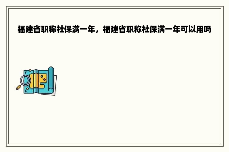 福建省职称社保满一年，福建省职称社保满一年可以用吗