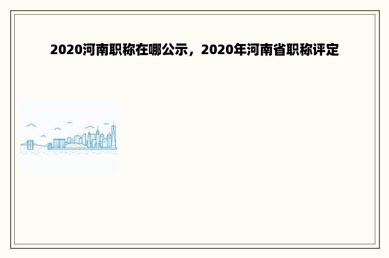 2020河南职称在哪公示，2020年河南省职称评定