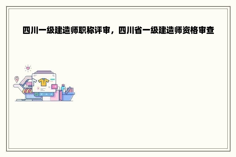 四川一级建造师职称评审，四川省一级建造师资格审查