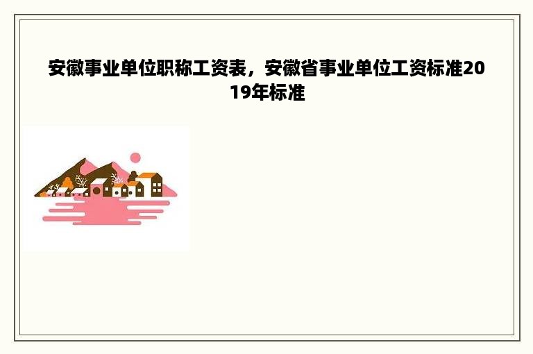 安徽事业单位职称工资表，安徽省事业单位工资标准2019年标准