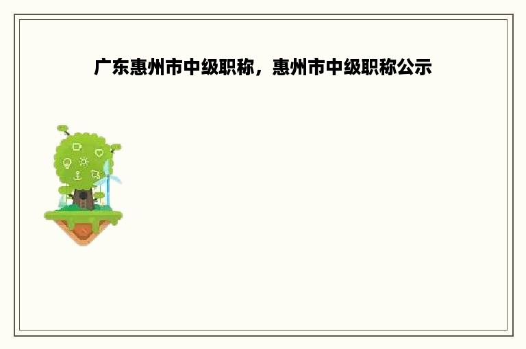 广东惠州市中级职称，惠州市中级职称公示