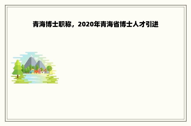 青海博士职称，2020年青海省博士人才引进