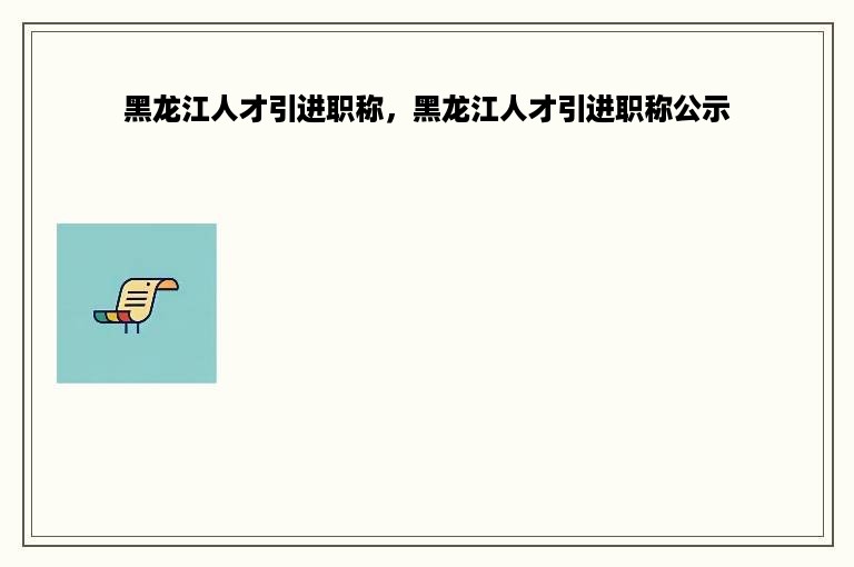 黑龙江人才引进职称，黑龙江人才引进职称公示