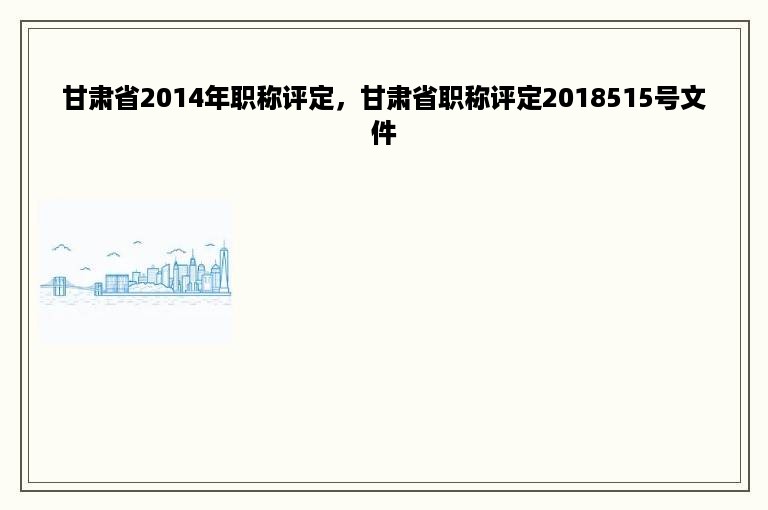 甘肃省2014年职称评定，甘肃省职称评定2018515号文件