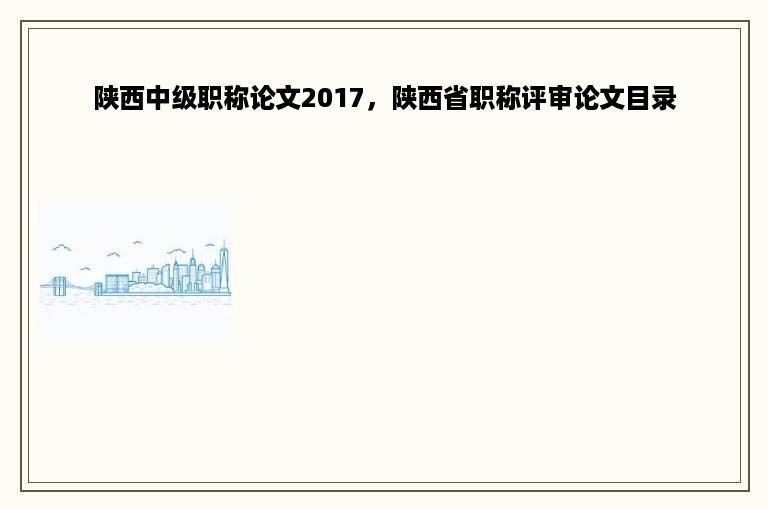 陕西中级职称论文2017，陕西省职称评审论文目录