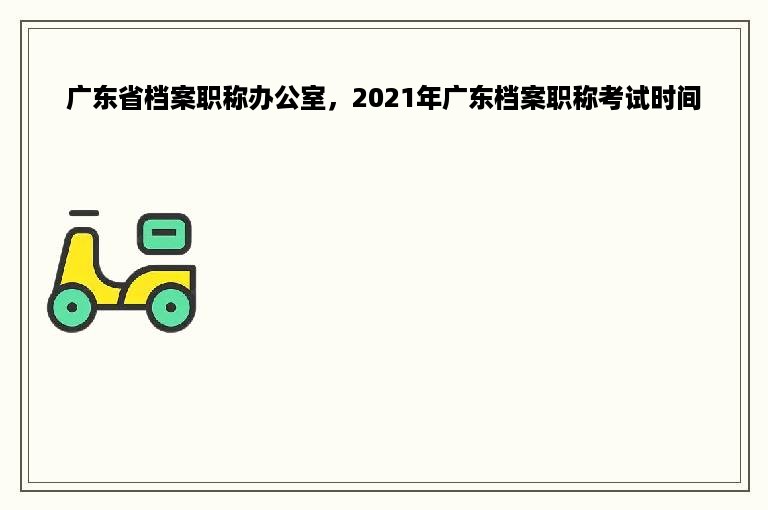 广东省档案职称办公室，2021年广东档案职称考试时间