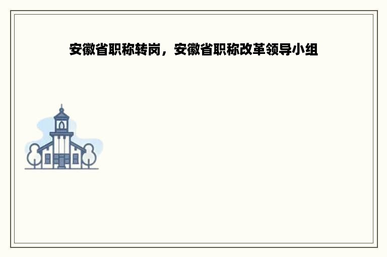 安徽省职称转岗，安徽省职称改革领导小组