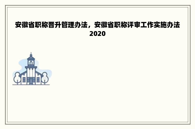 安徽省职称晋升管理办法，安徽省职称评审工作实施办法2020