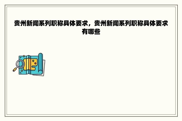 贵州新闻系列职称具体要求，贵州新闻系列职称具体要求有哪些