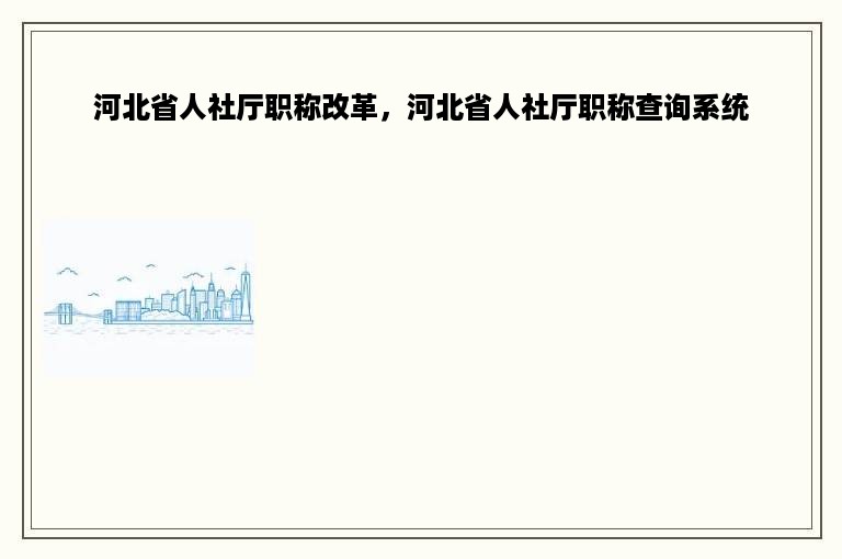 河北省人社厅职称改革，河北省人社厅职称查询系统