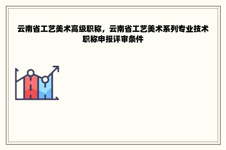 云南省工艺美术高级职称，云南省工艺美术系列专业技术职称申报评审条件